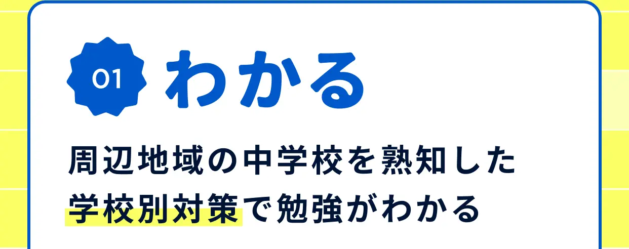 特長01 わかる 周辺地域の中学校を熟知した学校別対策で勉強がわかる
