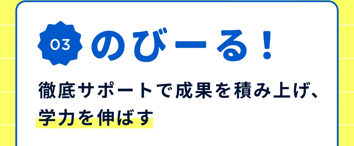 特長03 のびーる！ 徹底サポートで成果を積み上げ、学力を伸ばす