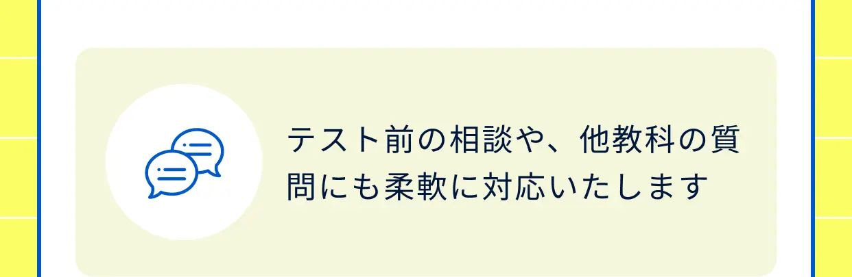 テスト前の相談や、他教科の質問にも柔軟に対応いたします
