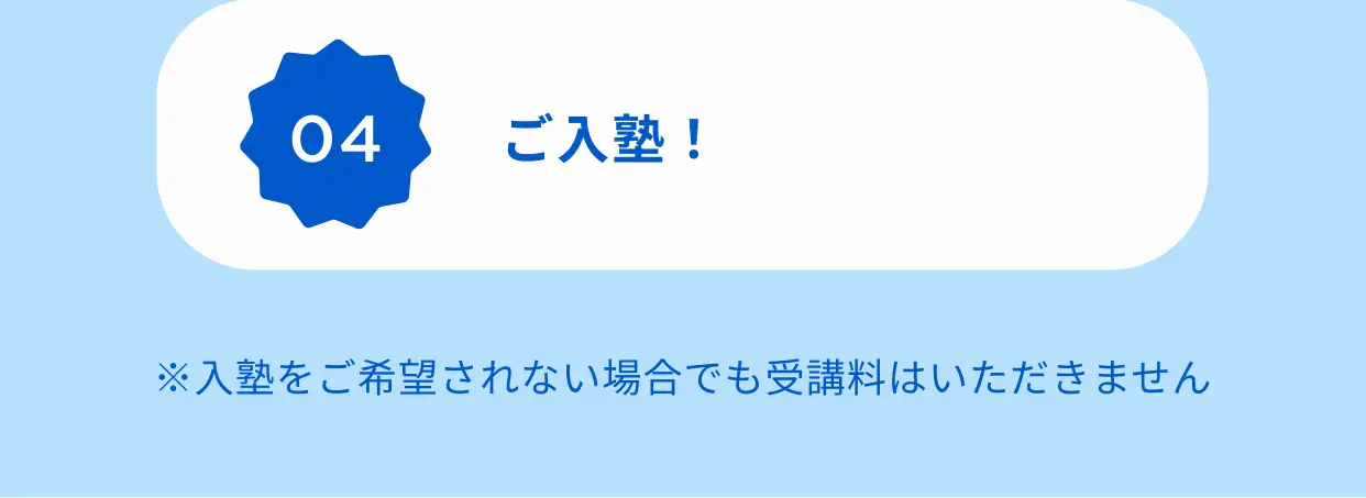 04 ご入塾！ ※入塾をご希望されない場合でも受講料はいただきません